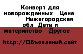 Конверт для новорожденных › Цена ­ 1 300 - Нижегородская обл. Дети и материнство » Другое   